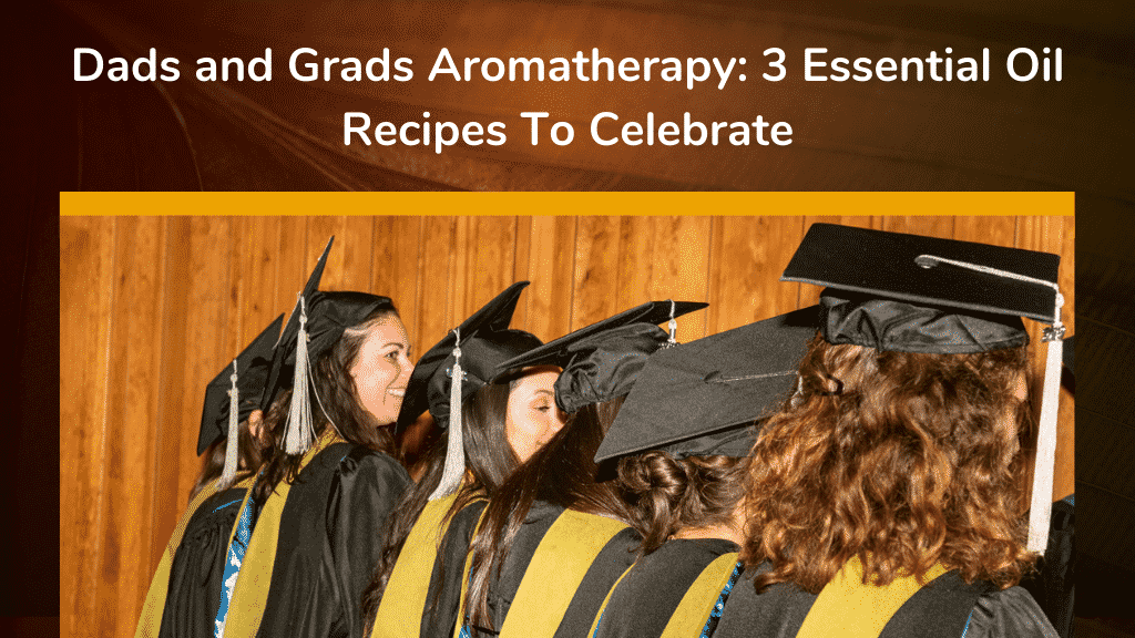Dads and Grads Aromatherapy 3 Essential Oil Recipes To Celebrate