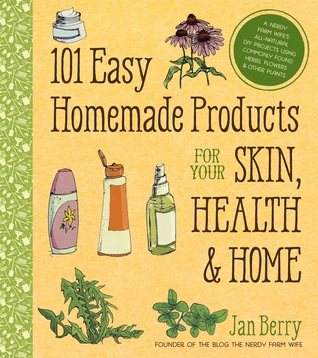 101 Easy Homemade Products for Your Skin, Health & Home: A Nerdy Farm Wife’s All-Natural DIY Projects Using Commonly Found Herbs, Flowers & Other Plants, by Jan Berry