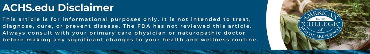 ACHS.edu Disclaimer: This article is for informational purposes only. It is not intended to treat, diagnose, cure, or prevent disease. The FDA has no reviewed this article. Always consult with your primary care physician or naturopathic doctor before making any significant changes to your health and wellness routine.